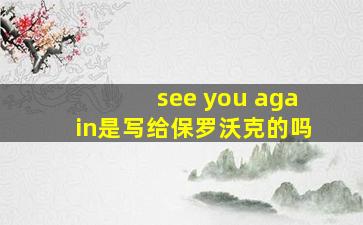 see you again是写给保罗沃克的吗